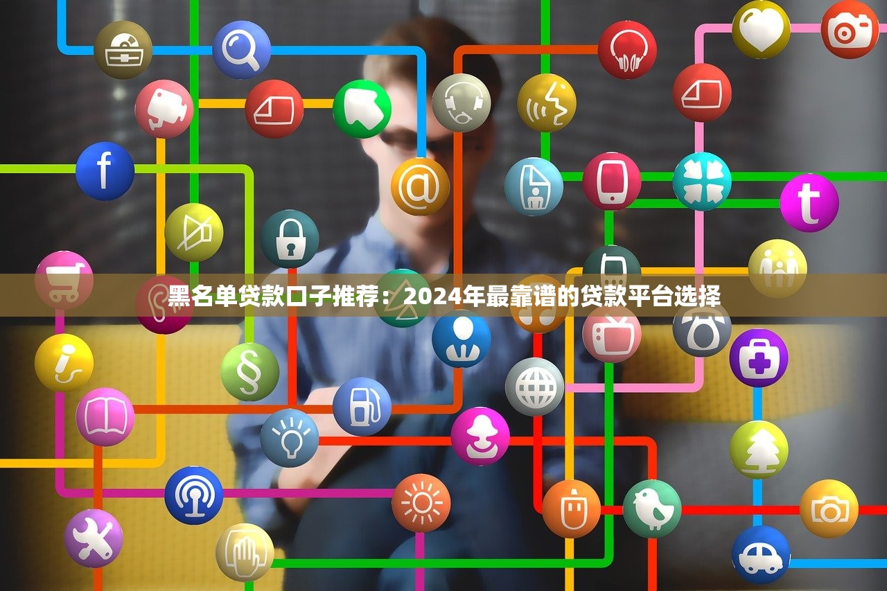 黑名单贷款口子推荐:2024年最靠谱的贷款平台选择 黑名单贷款口子推荐:2024年最靠谱的贷款平台选择