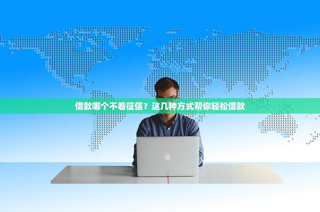 借款哪个不看征信?这几种方式帮你轻松借款 借款哪个不看征信?这几种方式帮你轻松借款