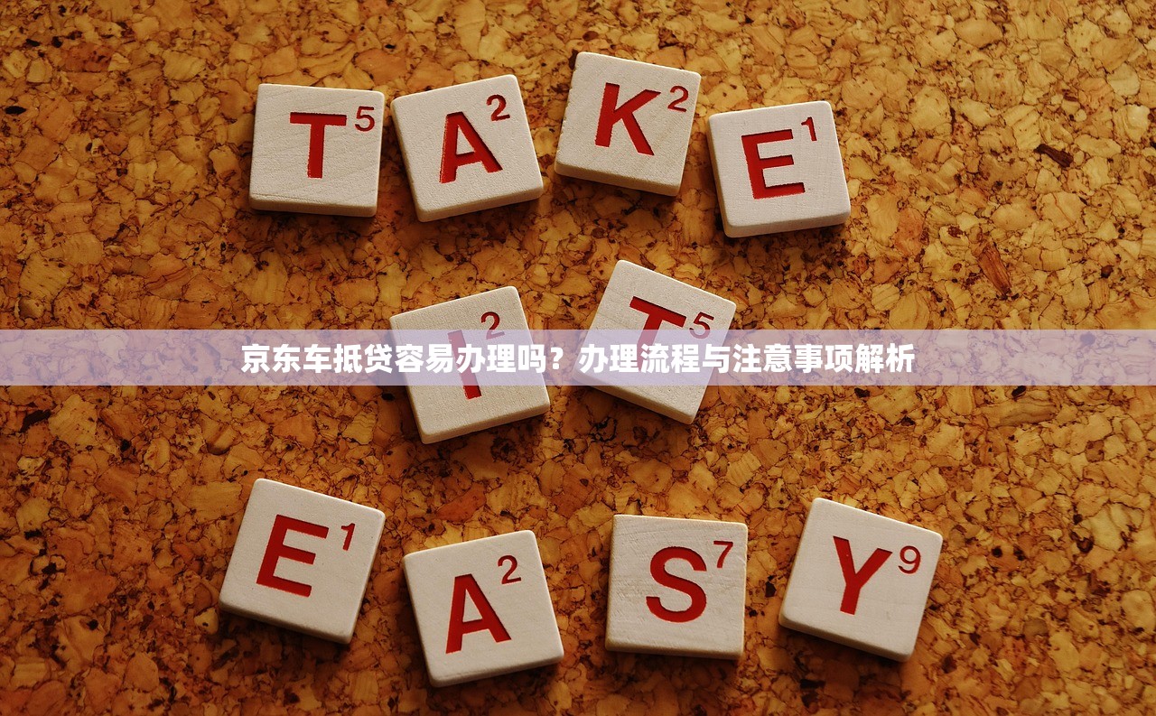 京东车抵贷容易办理吗?办理流程与注意事项解析 京东车抵贷容易办理吗?办理流程与注意事项解析