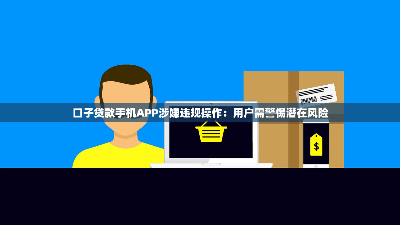 口子贷款手机APP涉嫌违规操作:用户需警惕潜在风险 口子贷款手机APP涉嫌违规操作:用户需警惕潜在风险