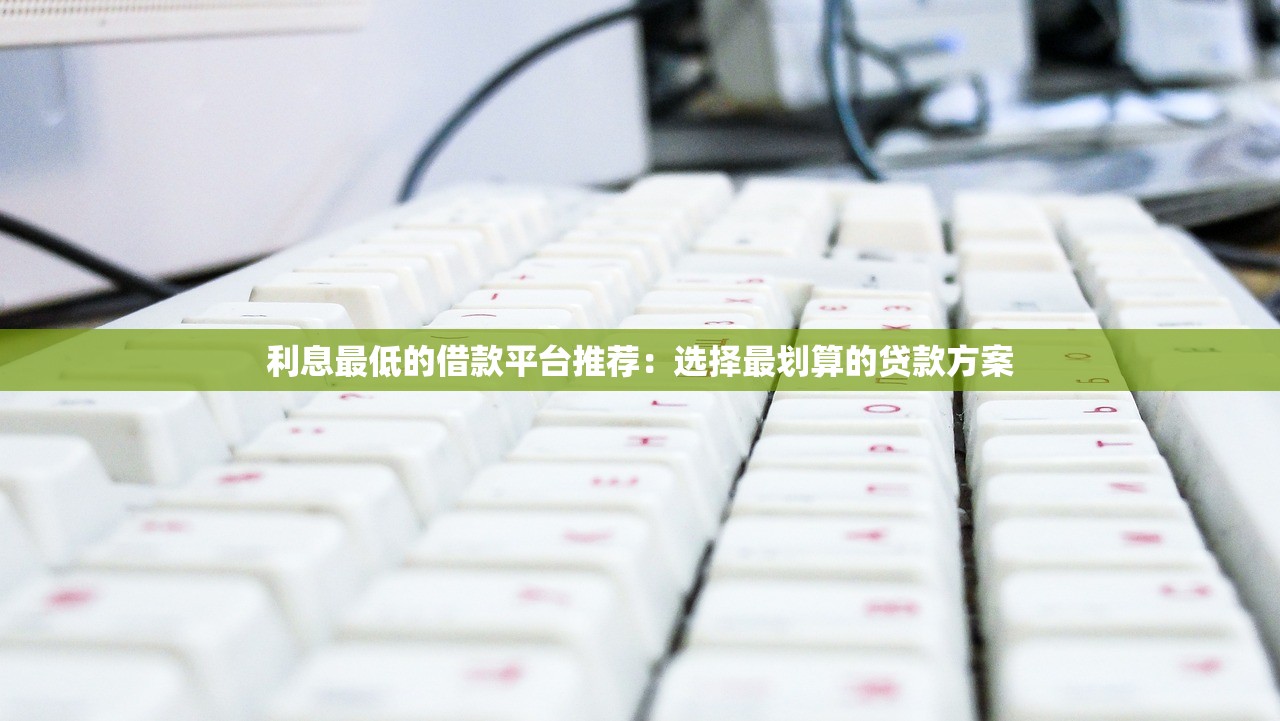 利息最低的借款平台推荐:选择最划算的贷款方案 利息最低的借款平台推荐:选择最划算的贷款方案