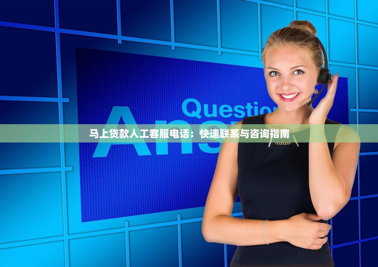 马上贷款人工客服电话：快速联系与咨询指南