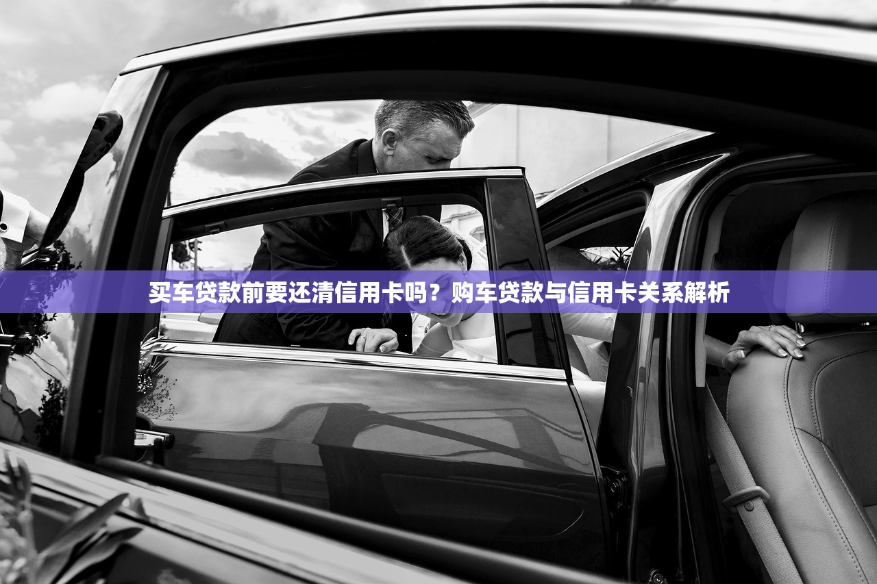 买车贷款前要还清信用卡吗?购车贷款与信用卡关系解析 买车贷款前要还清信用卡吗?购车贷款与信用卡关系解析