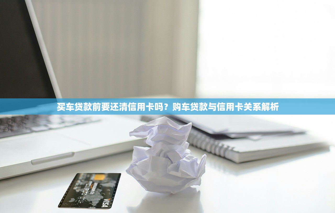 买车贷款前要还清信用卡吗?购车贷款与信用卡关系解析 买车贷款前要还清信用卡吗?购车贷款与信用卡关系解析