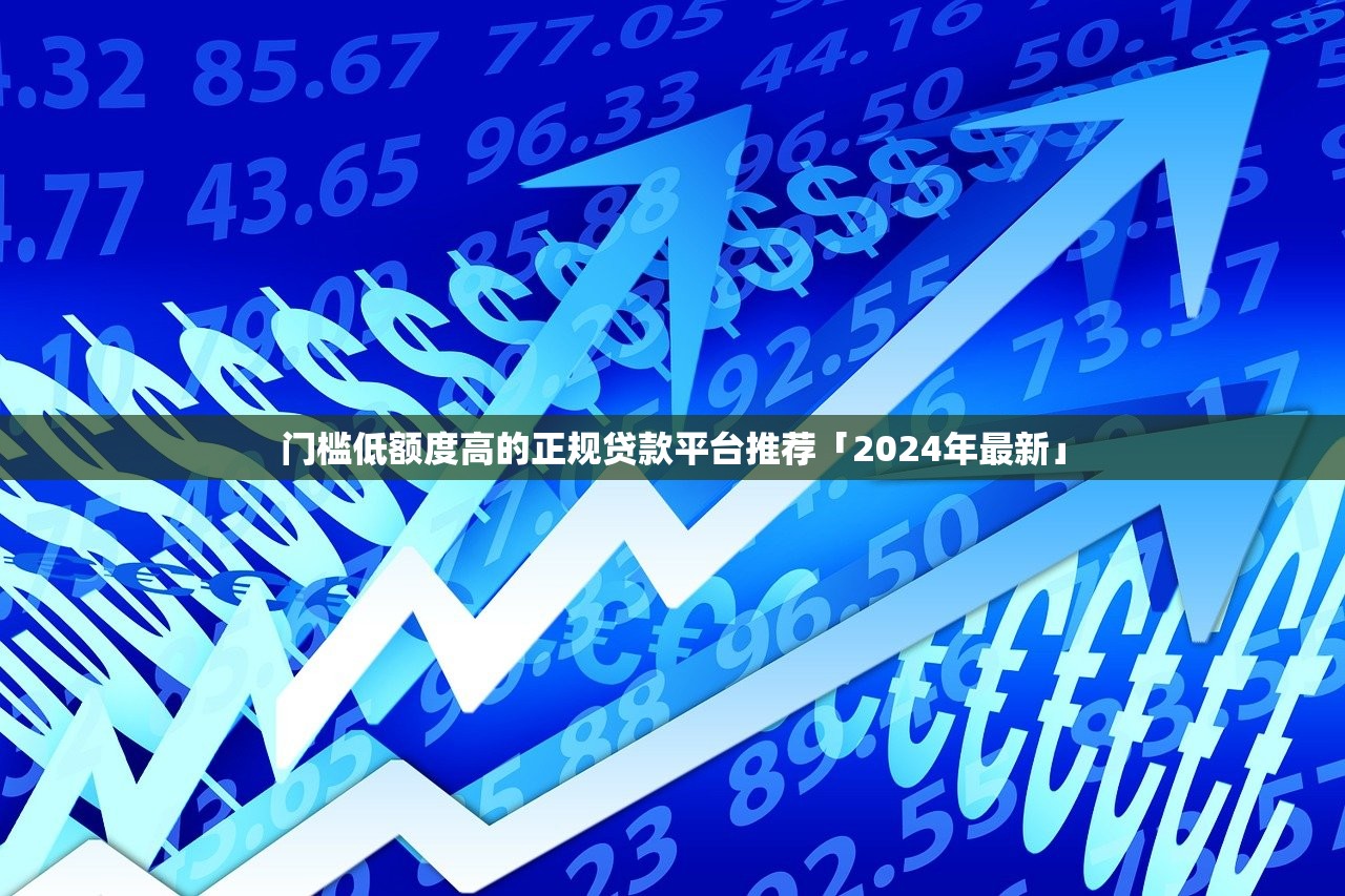 门槛低额度高的正规贷款平台推荐「2024年最新」 门槛低额度高的正规贷款平台推荐「2024年最新」