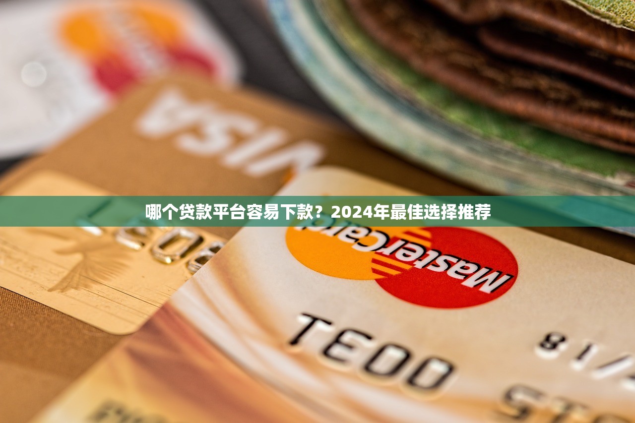 哪个贷款平台容易下款?2024年最佳选择推荐 哪个贷款平台容易下款?2024年最佳选择推荐
