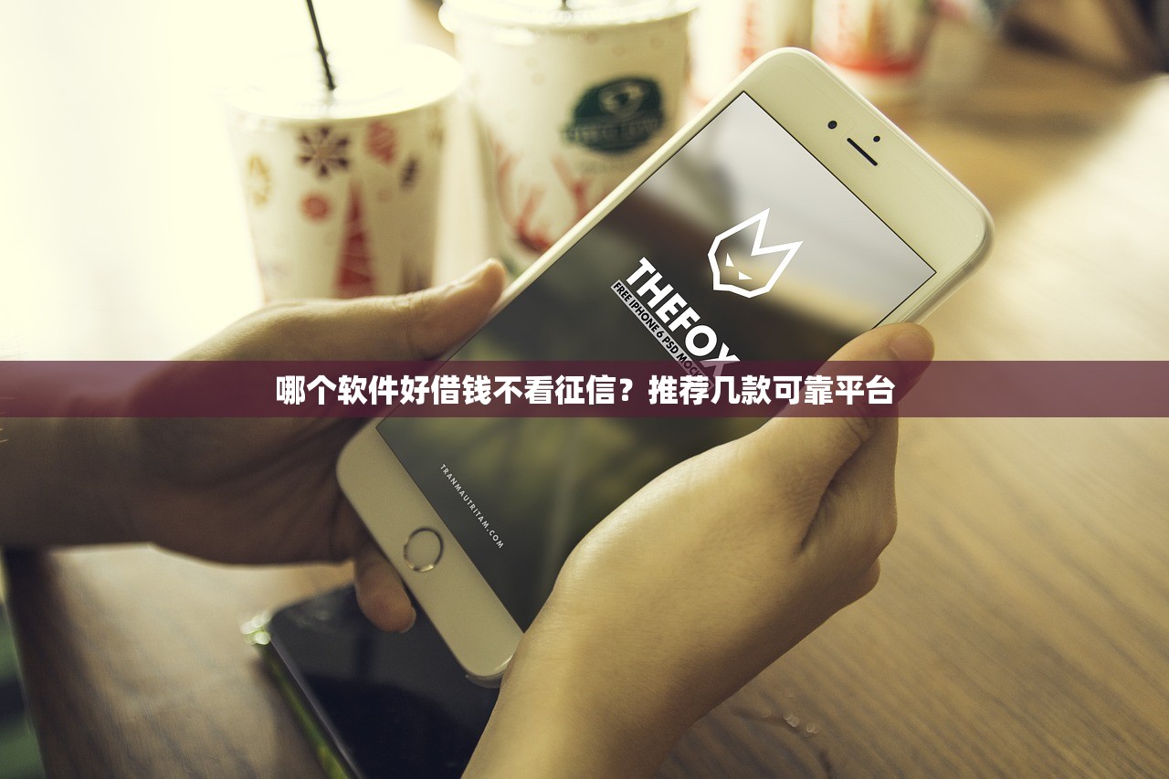 哪个软件好借钱不看征信?推荐几款可靠平台 哪个软件好借钱不看征信?推荐几款可靠平台
