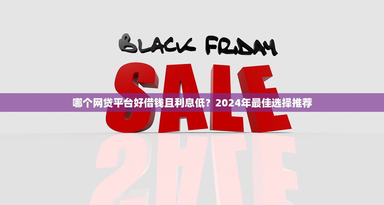 哪个网贷平台好借钱且利息低?2024年最佳选择推荐 哪个网贷平台好借钱且利息低?2024年最佳选择推荐