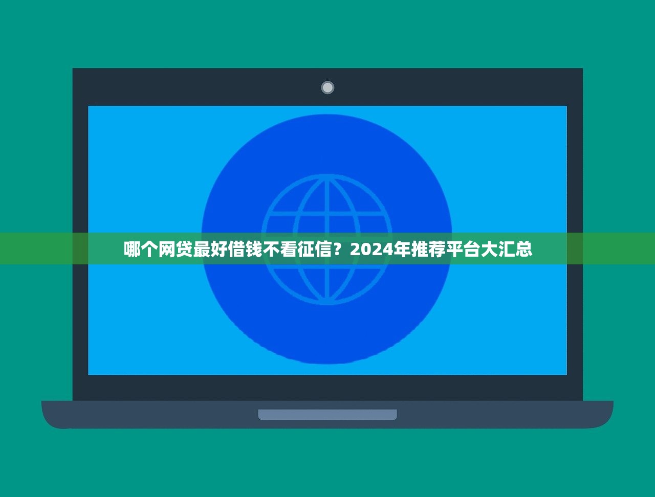 哪个网贷最好借钱不看征信?2024年推荐平台大汇总 哪个网贷最好借钱不看征信?2024年推荐平台大汇总