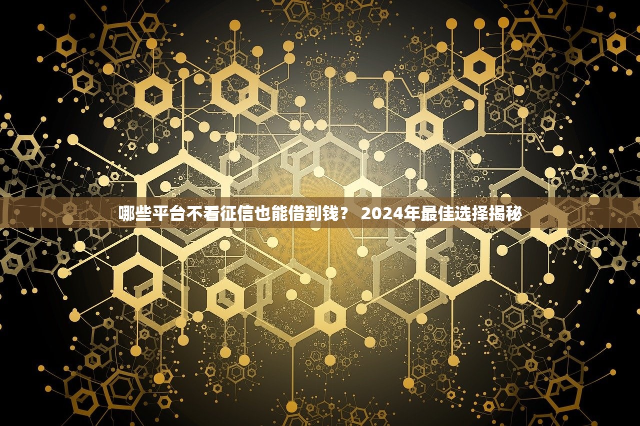 哪些平台不看征信也能借到钱？ 2024年最佳选择揭秘