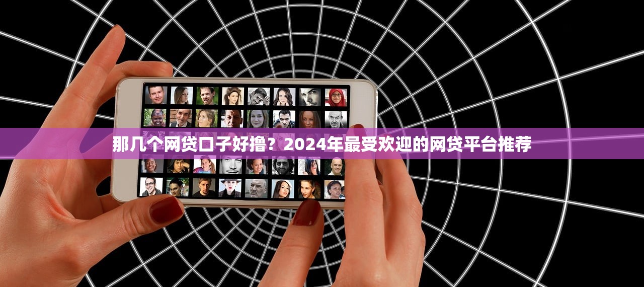 那几个网贷口子好撸?2024年最受欢迎的网贷平台推荐 那几个网贷口子好撸?2024年最受欢迎的网贷平台推荐
