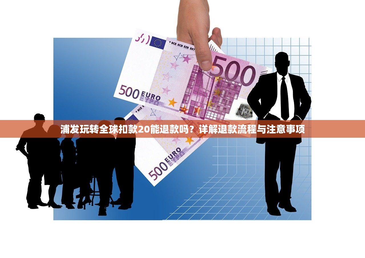 浦发玩转全球扣款20能退款吗?详解退款流程与注意事项 浦发玩转全球扣款20能退款吗?详解退款流程与注意事项