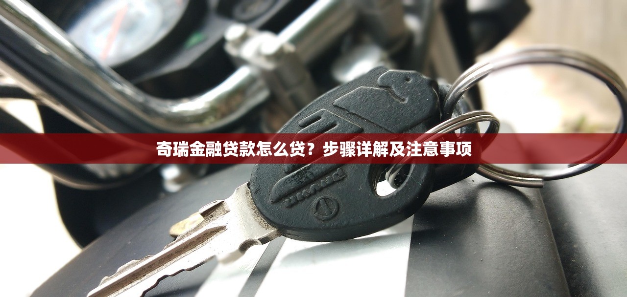 奇瑞金融贷款怎么贷?步骤详解及注意事项 奇瑞金融贷款怎么贷?步骤详解及注意事项