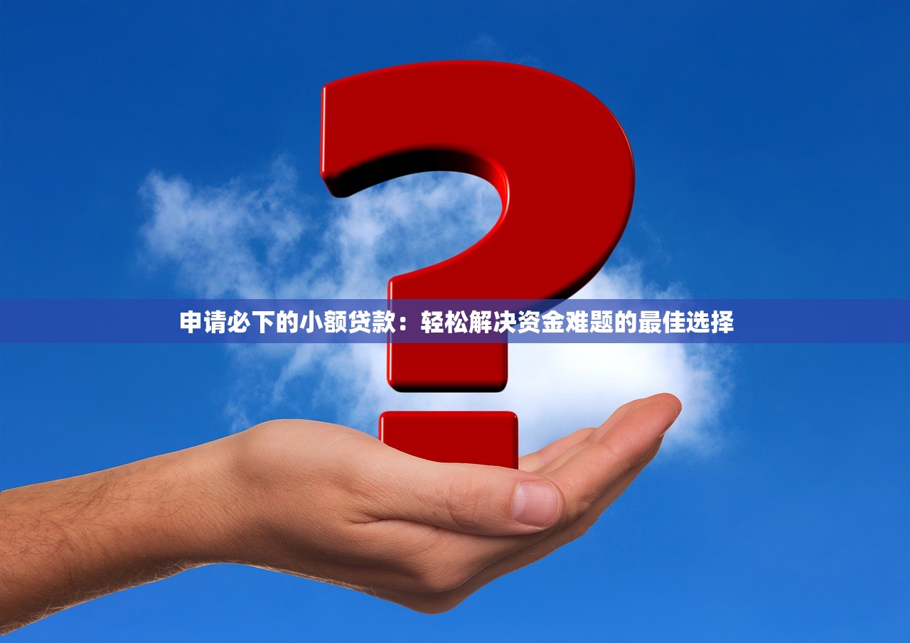 申请必下的小额贷款：轻松解决资金难题的最佳选择