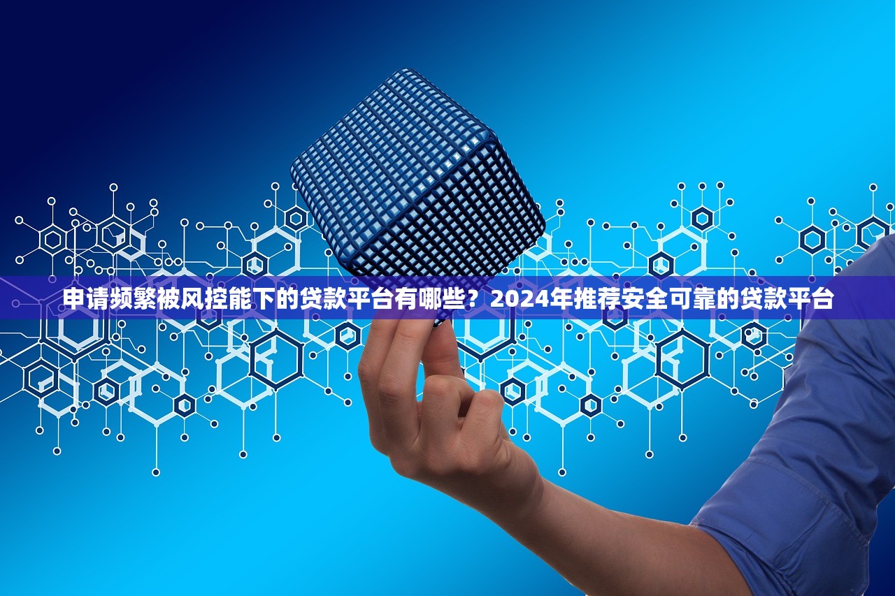 申请频繁被风控能下的贷款平台有哪些？2024年推荐安全可靠的贷款平台