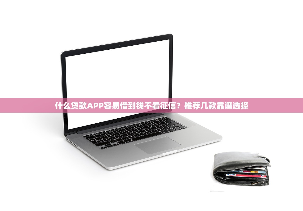 什么贷款APP容易借到钱不看征信?推荐几款靠谱选择 什么贷款APP容易借到钱不看征信?推荐几款靠谱选择