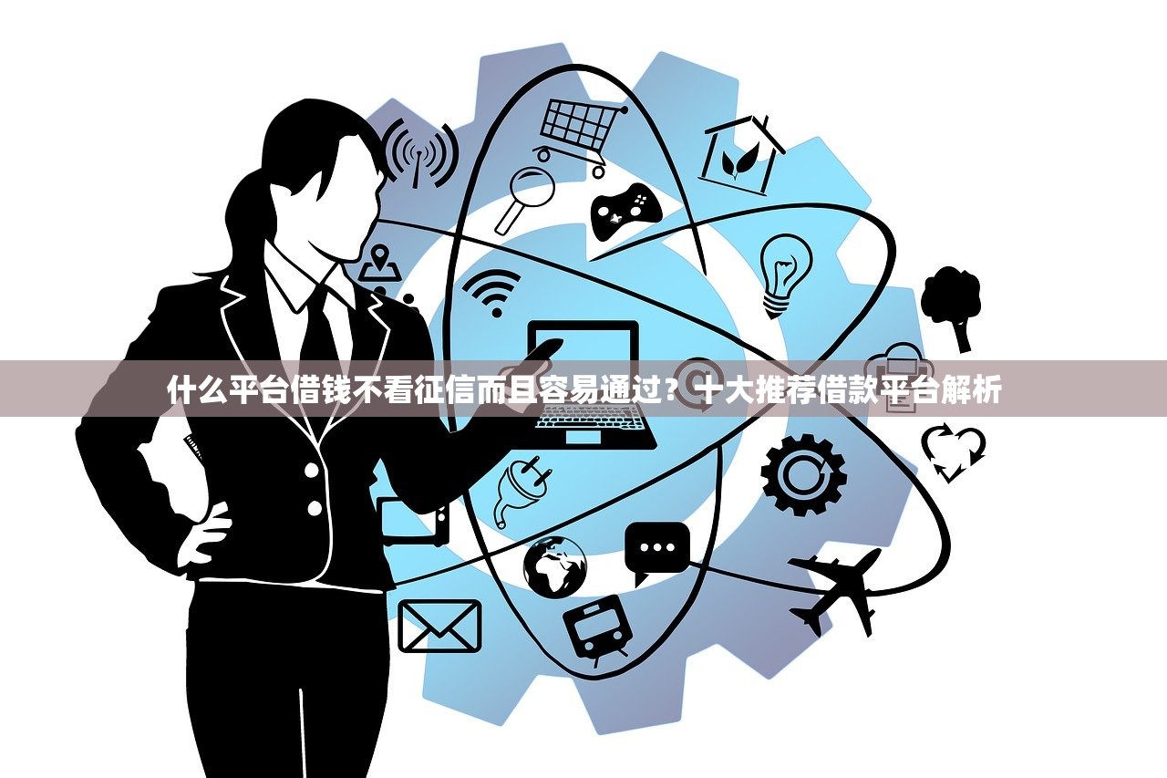 什么平台借钱不看征信而且容易通过?十大推荐借款平台解析 什么平台借钱不看征信而且容易通过?十大推荐借款平台解析