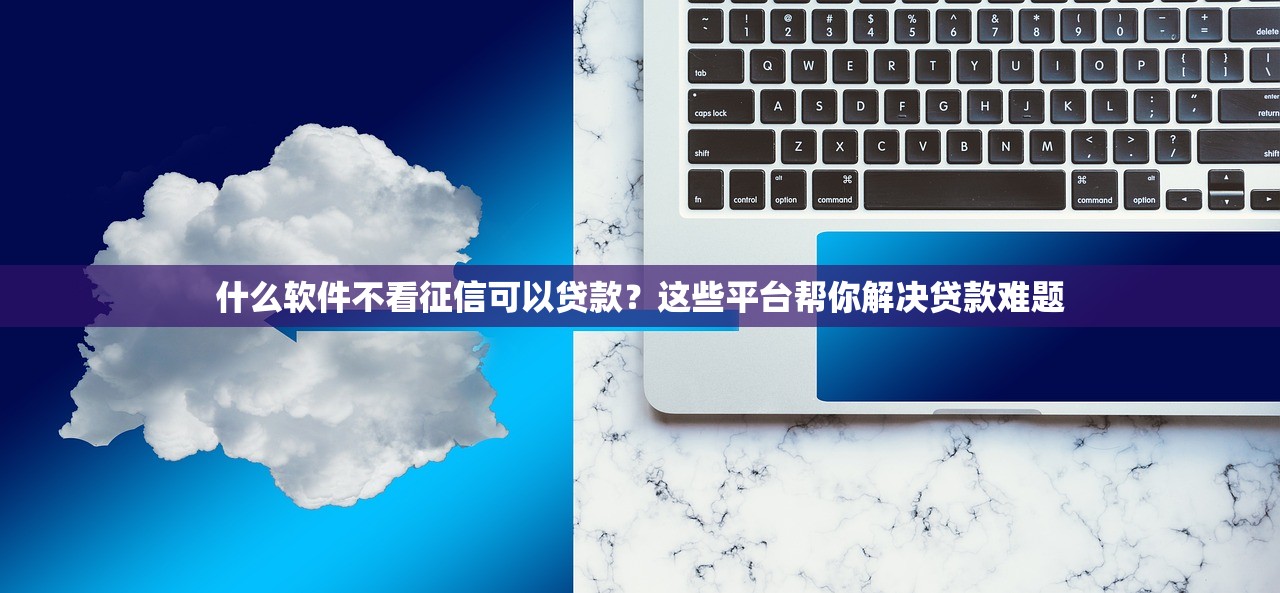 什么软件不看征信可以贷款?这些平台帮你解决贷款难题 什么软件不看征信可以贷款?这些平台帮你解决贷款难题