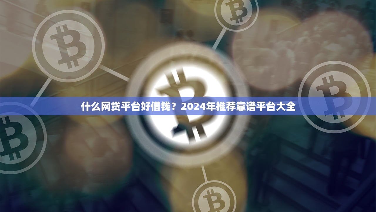 什么网贷平台好借钱?2024年推荐靠谱平台大全 什么网贷平台好借钱?2024年推荐靠谱平台大全