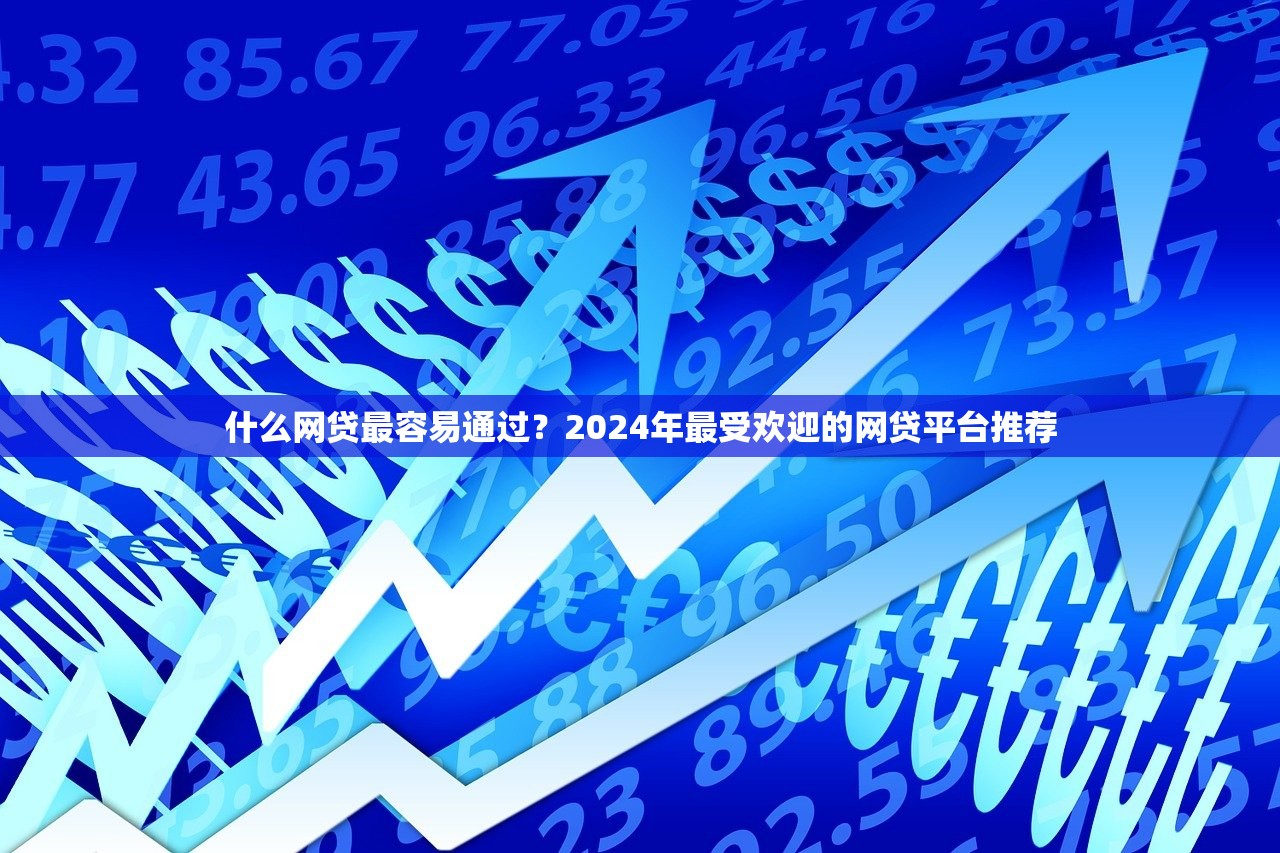 什么网贷最容易通过？2024年最受欢迎的网贷平台推荐