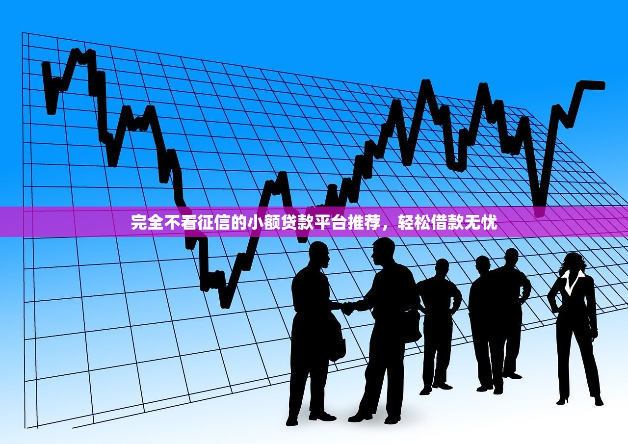 完全不看征信的小额贷款平台推荐,轻松借款无忧 完全不看征信的小额贷款平台推荐,轻松借款无忧