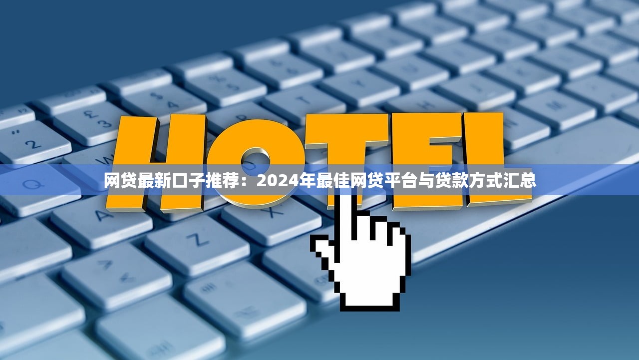 网贷最新口子推荐：2024年最佳网贷平台与贷款方式汇总