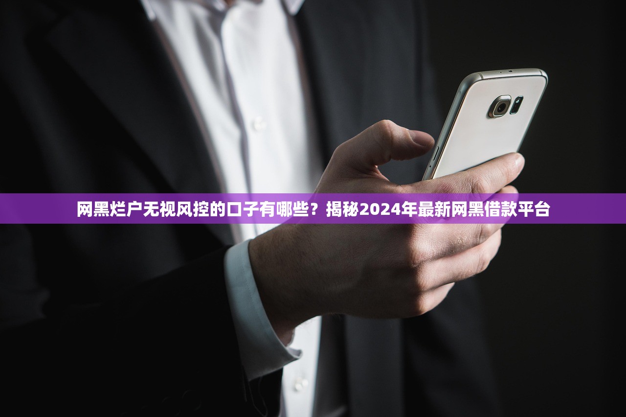 网黑烂户无视风控的口子有哪些?揭秘2024年最新网黑借款平台 网黑烂户无视风控的口子有哪些?揭秘2024年最新网黑借款平台