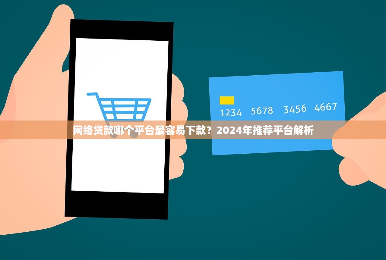 网络贷款哪个平台最容易下款？2024年推荐平台解析
