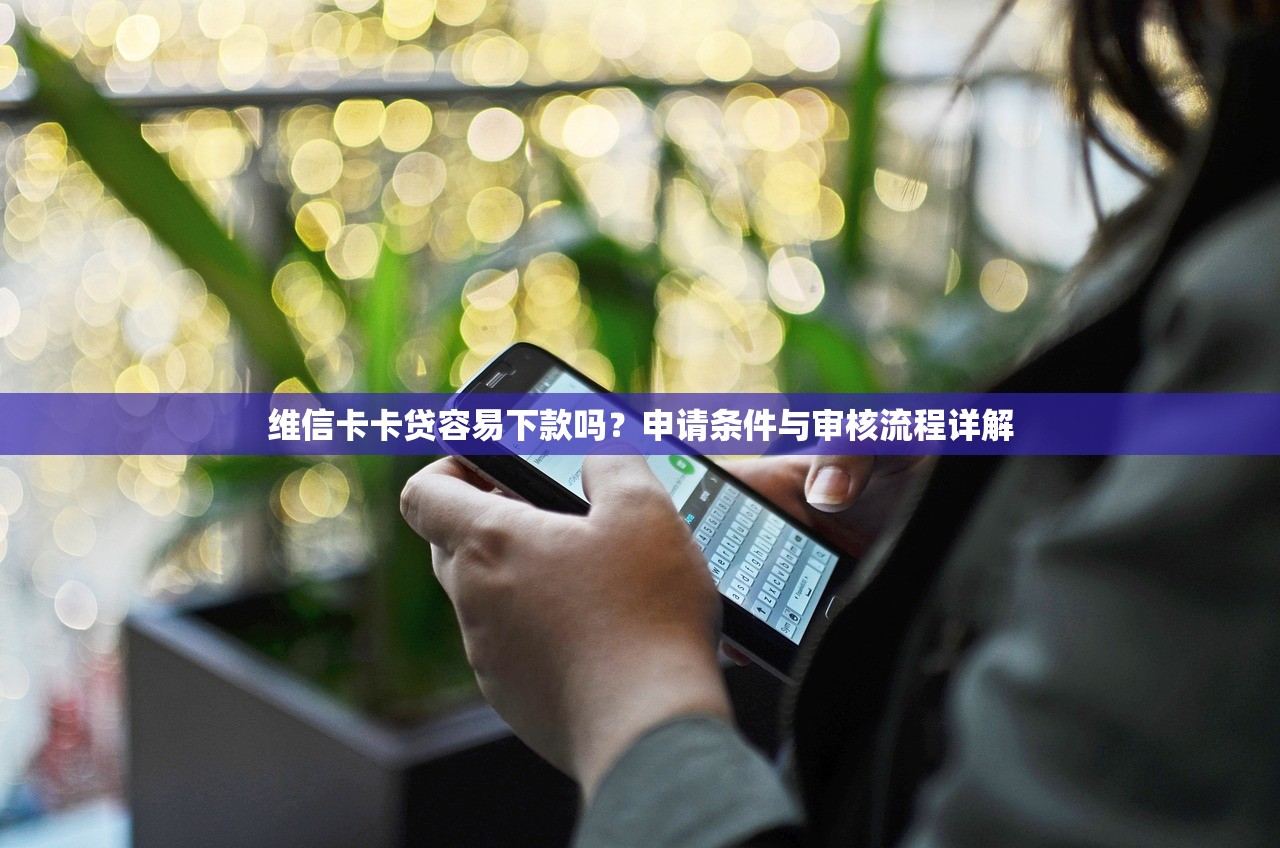 维信卡卡贷容易下款吗?申请条件与审核流程详解 维信卡卡贷容易下款吗?申请条件与审核流程详解