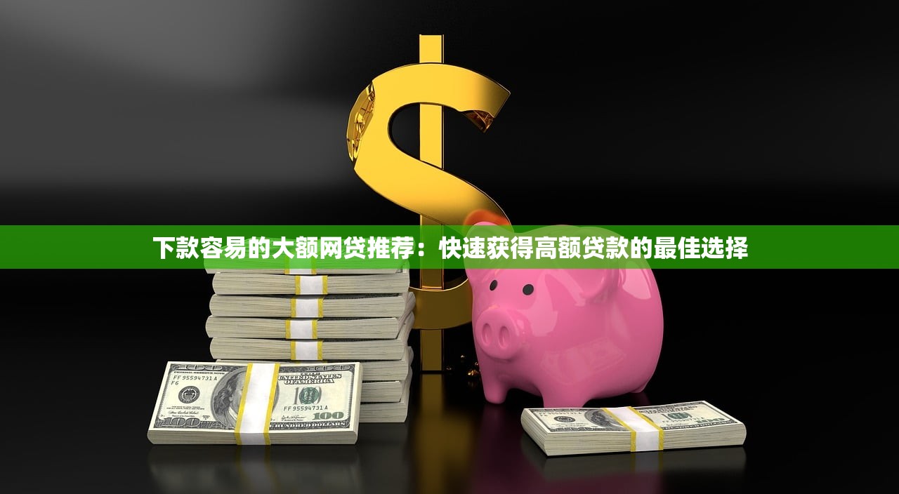 下款容易的大额网贷推荐：快速获得高额贷款的最佳选择