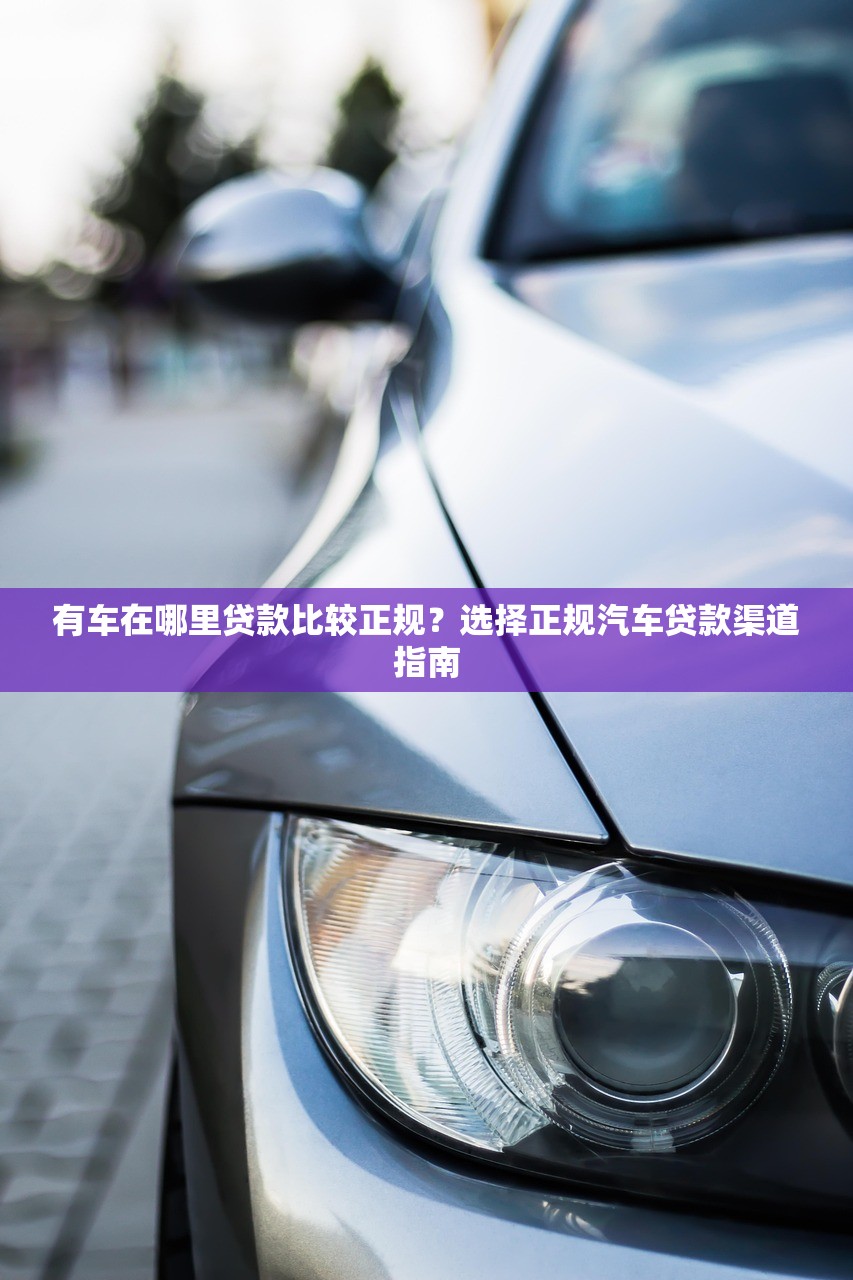 有车在哪里贷款比较正规？选择正规汽车贷款渠道指南