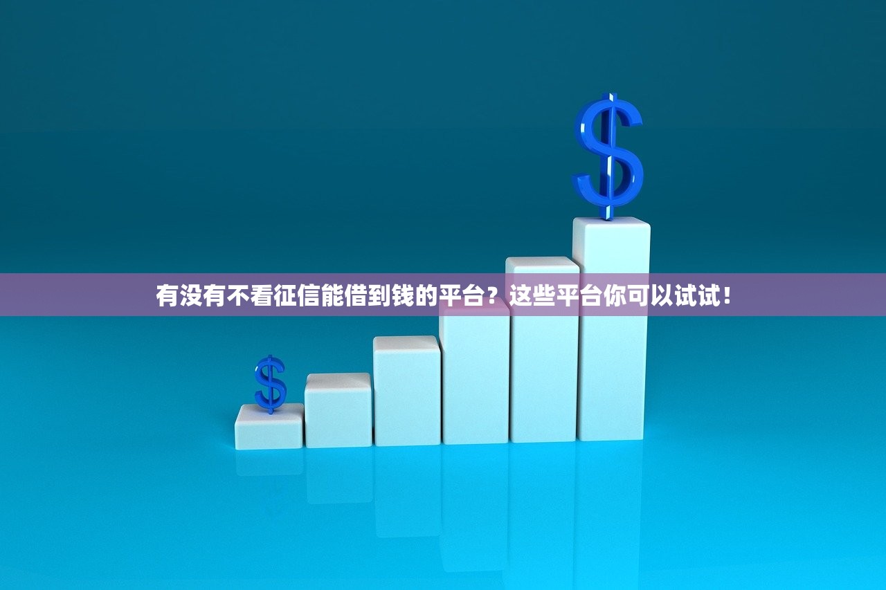 有没有不看征信能借到钱的平台?这些平台你可以试试! 有没有不看征信能借到钱的平台?这些平台你可以试试!