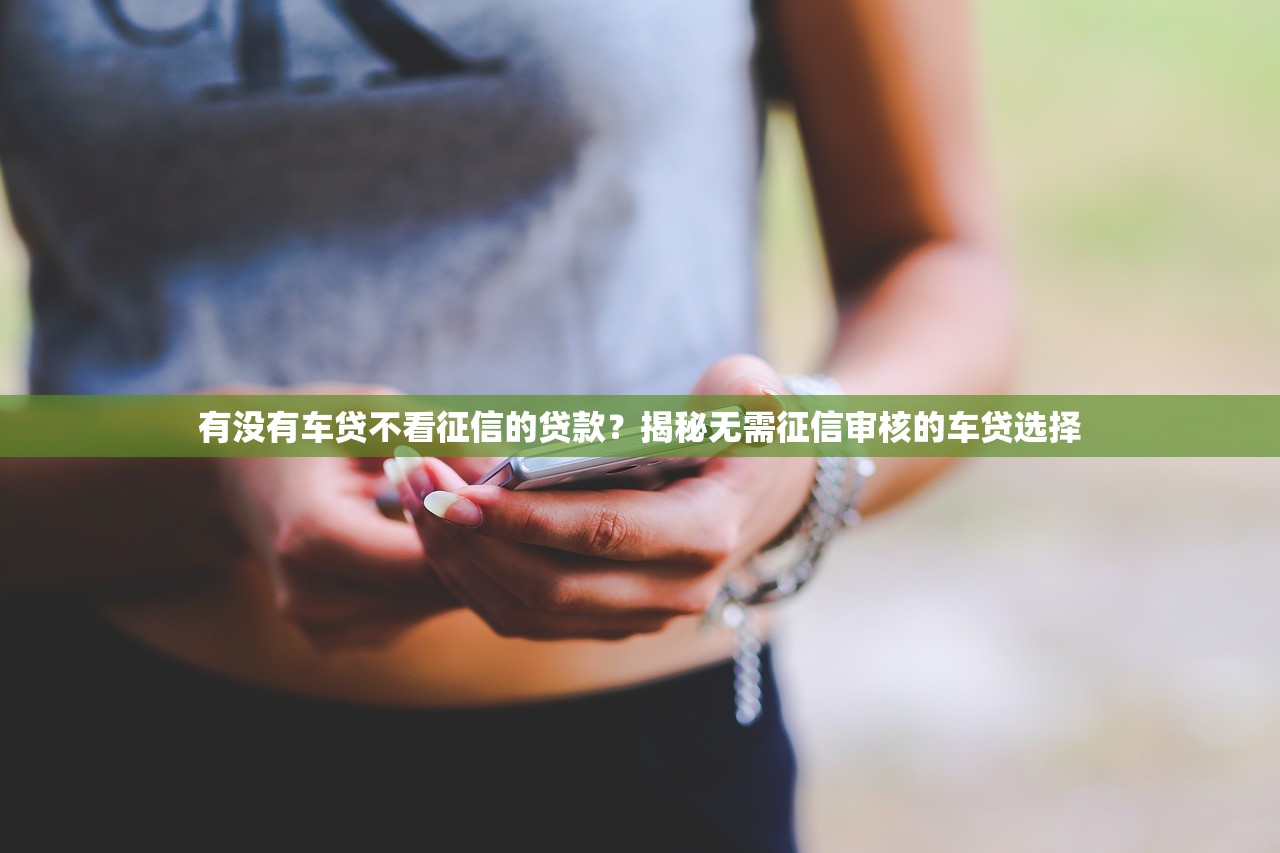 有没有车贷不看征信的贷款?揭秘无需征信审核的车贷选择 有没有车贷不看征信的贷款?揭秘无需征信审核的车贷选择