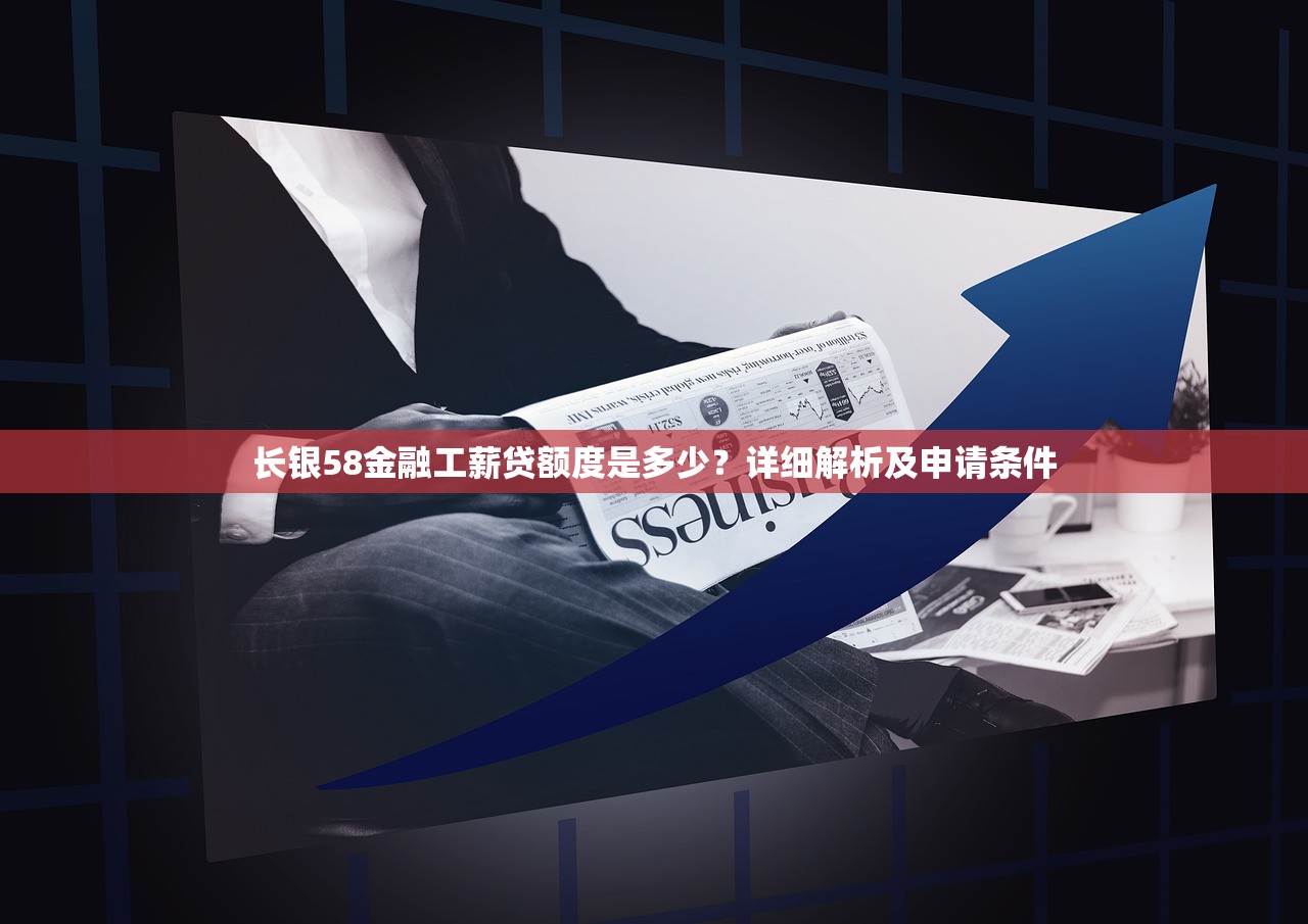 长银58金融工薪贷额度是多少？详细解析及申请条件