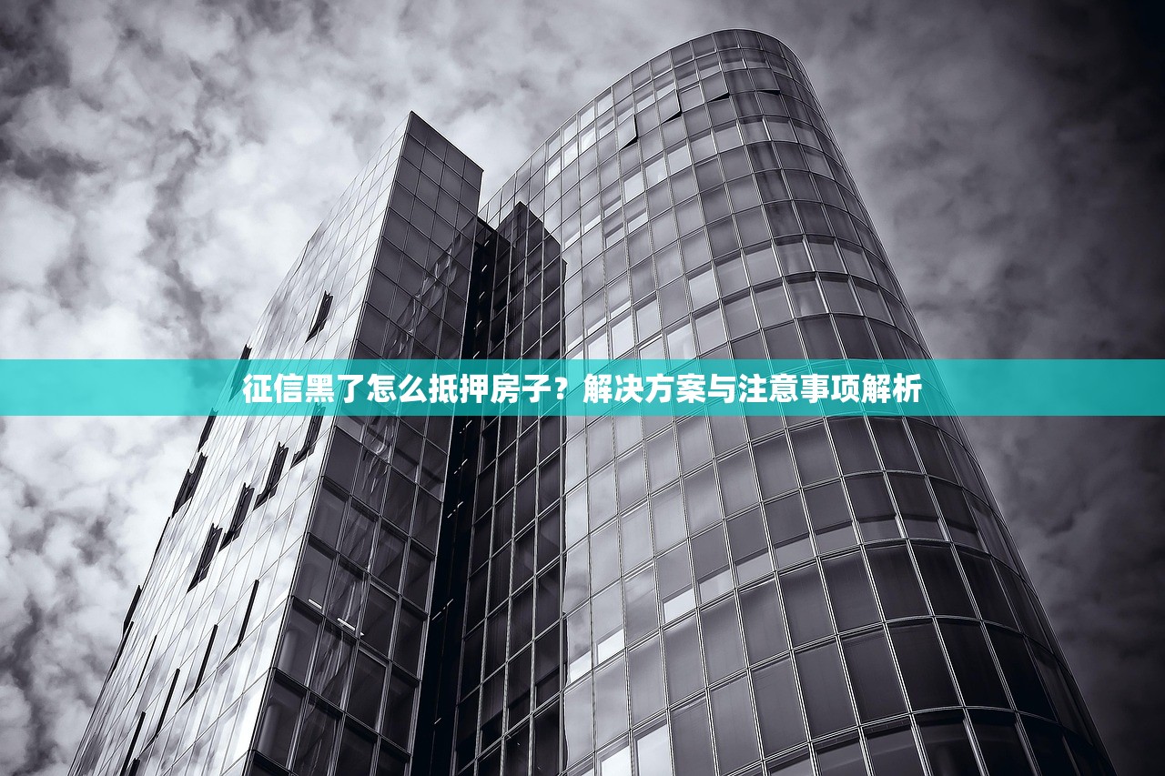 征信黑了怎么抵押房子?解决方案与注意事项解析 征信黑了怎么抵押房子?解决方案与注意事项解析