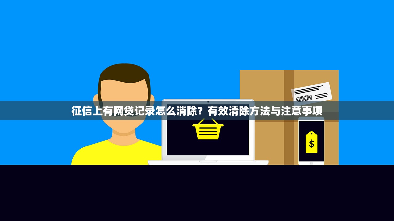 征信上有网贷记录怎么消除?有效清除方法与注意事项 征信上有网贷记录怎么消除?有效清除方法与注意事项
