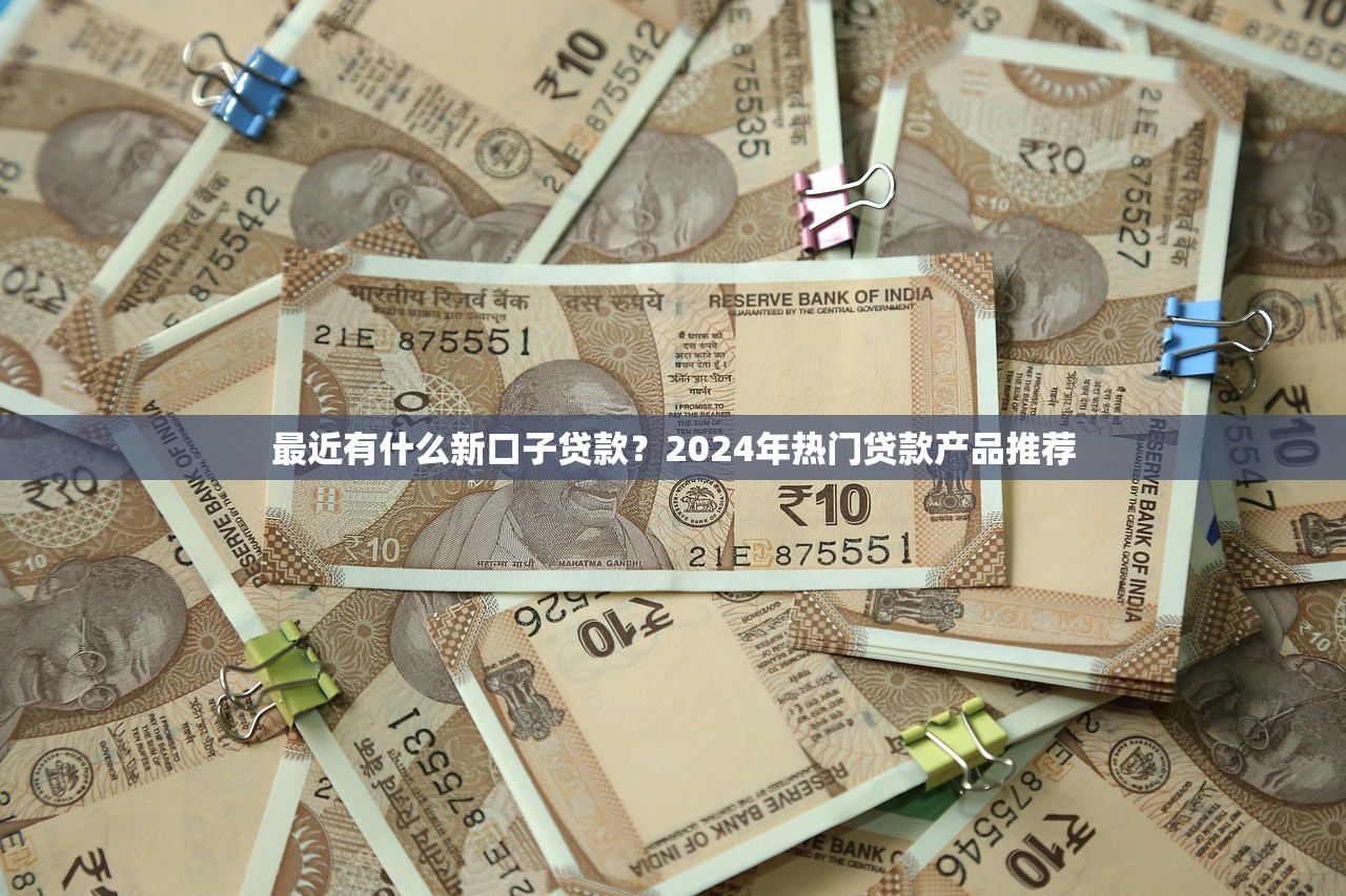 最近有什么新口子贷款？2024年热门贷款产品推荐