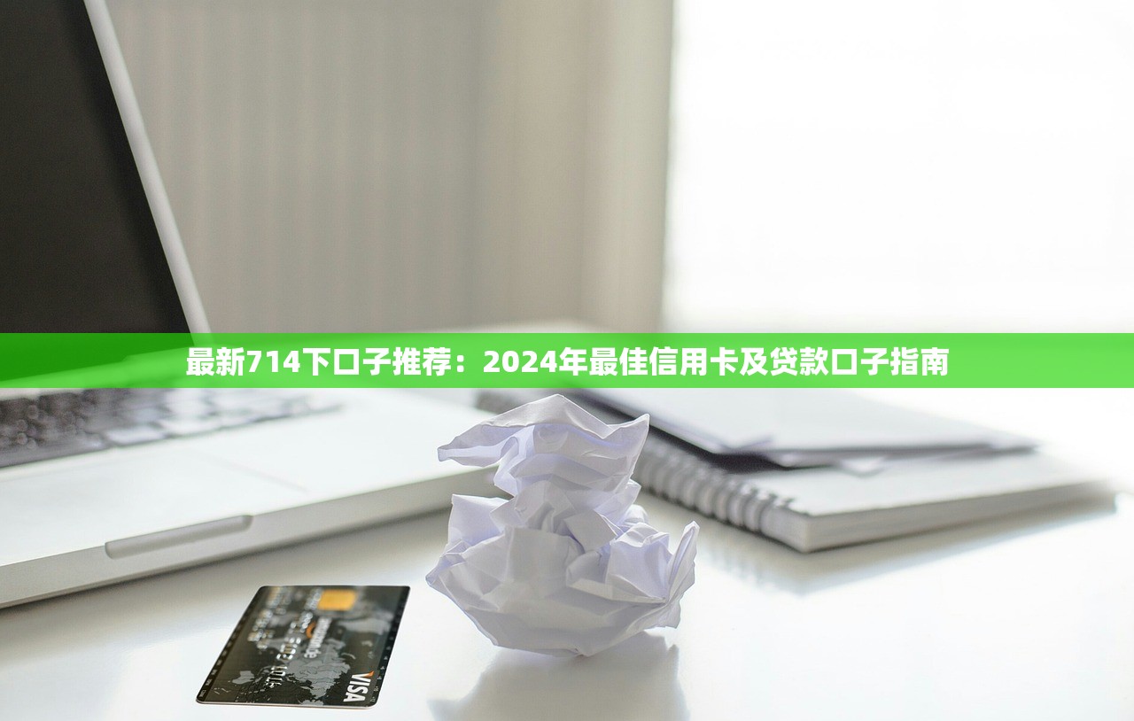 最新714下口子推荐：2024年最佳信用卡及贷款口子指南