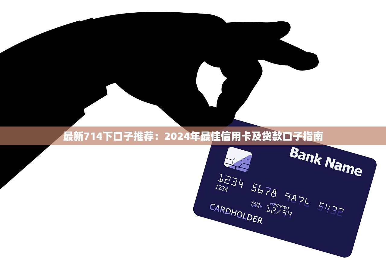 最新714下口子推荐：2024年最佳信用卡及贷款口子指南