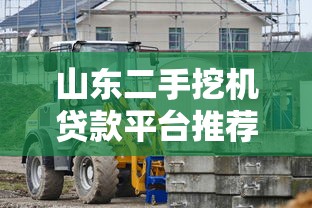 山东二手挖机贷款平台推荐:低利息+快速审批攻略 山东二手挖机贷款平台推荐:低利息+快速审批攻略