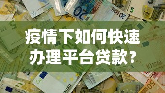 疫情下如何快速办理平台贷款?5步解决资金难题 疫情下如何快速办理平台贷款?5步解决资金难题