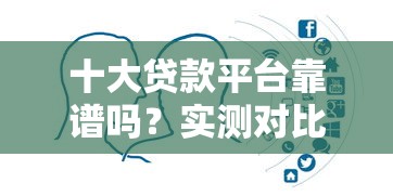 十大贷款平台靠谱吗？实测对比帮你避坑