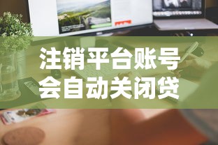 注销平台账号会自动关闭贷款账户吗?这几点必须了解 注销平台账号会自动关闭贷款账户吗?这几点必须了解