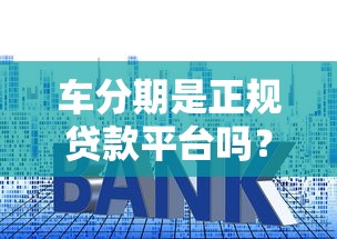 车分期是正规贷款平台吗?详解申请流程、利息及注意事项 车分期是正规贷款平台吗?详解申请流程、利息及注意事项