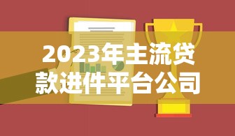 2023年主流贷款进件平台公司推荐及选择指南 2023年主流贷款进件平台公司推荐及选择指南