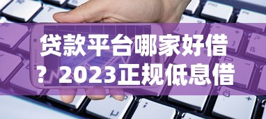 贷款平台哪家好借?2023正规低息借款渠道推荐 贷款平台哪家好借?2023正规低息借款渠道推荐