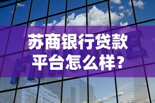 苏商银行贷款平台怎么样？全面解析正规性和申请攻略