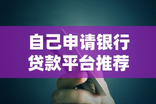 自己申请银行贷款平台推荐及操作指南 自己申请银行贷款平台推荐及操作指南
