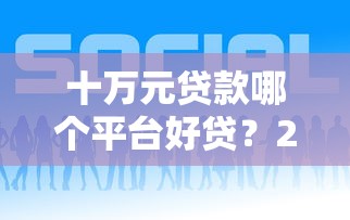 十万元贷款哪个平台好贷？2023正规低息平台测评对比
