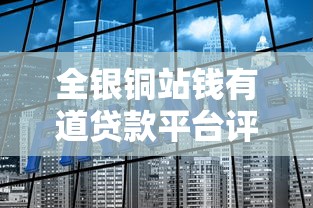 全银铜站钱有道贷款平台评测：一站式贷款解决方案解析